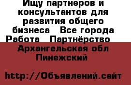 Ищу партнеров и консультантов для развития общего бизнеса - Все города Работа » Партнёрство   . Архангельская обл.,Пинежский 